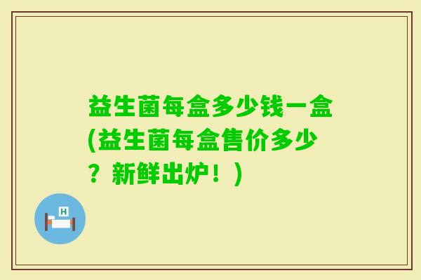 益生菌每盒多少钱一盒(益生菌每盒售价多少？新鲜出炉！)