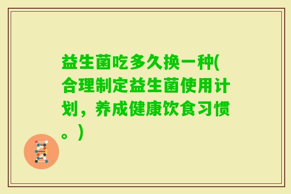 益生菌吃多久换一种(合理制定益生菌使用计划，养成健康饮食习惯。)