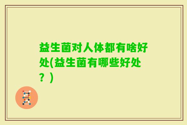 益生菌对人体都有啥好处(益生菌有哪些好处？)