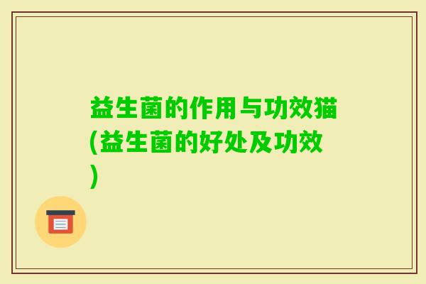 益生菌的作用与功效猫(益生菌的好处及功效) 益生菌的作用与功效猫(益生菌的好处及功效)