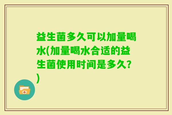 益生菌多久可以加量喝水(加量喝水合适的益生菌使用时间是多久？)