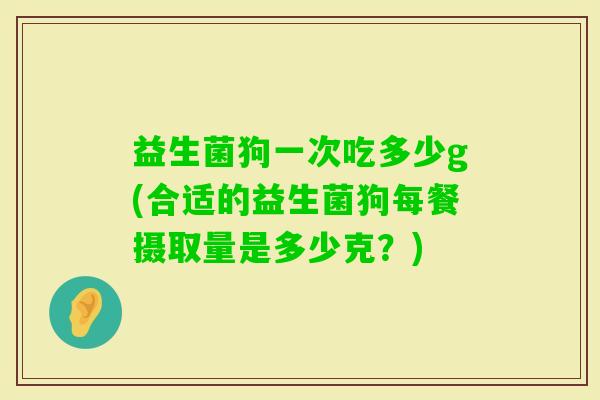 益生菌狗一次吃多少g(合适的益生菌狗每餐摄取量是多少克？)