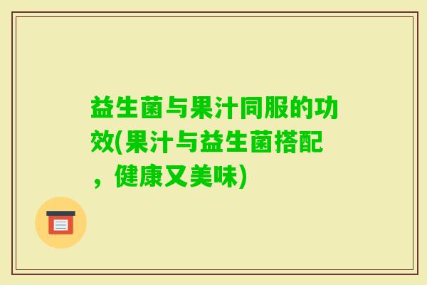 益生菌与果汁同服的功效(果汁与益生菌搭配，健康又美味)