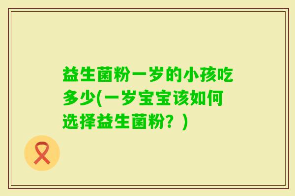 益生菌粉一岁的小孩吃多少(一岁宝宝该如何选择益生菌粉？)