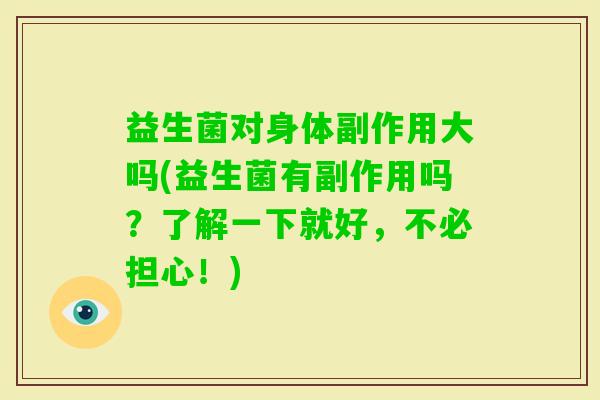 益生菌对身体副作用大吗(益生菌有副作用吗?了解一下就好,不必担心!) 益生菌对身体副作用大吗(益生菌有副作用吗?了解一下就好,不必担心!)