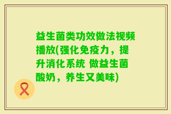 益生菌类功效做法视频播放(强化力，提升消化系统 做益生菌酸奶，养生又美味)