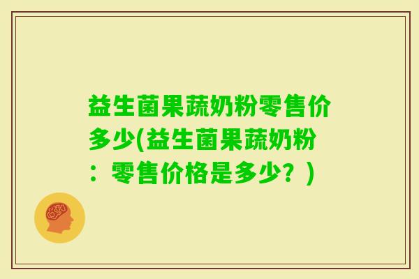 益生菌果蔬奶粉零售价多少(益生菌果蔬奶粉:零售价格是多少?) 益生菌果蔬奶粉零售价多少(益生菌果蔬奶粉:零售价格是多少?)