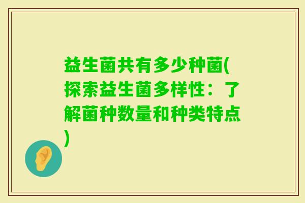 益生菌共有多少种菌(探索益生菌多样性:了解菌种数量和种类特点) 益生菌共有多少种菌(探索益生菌多样性:了解菌种数量和种类特点)