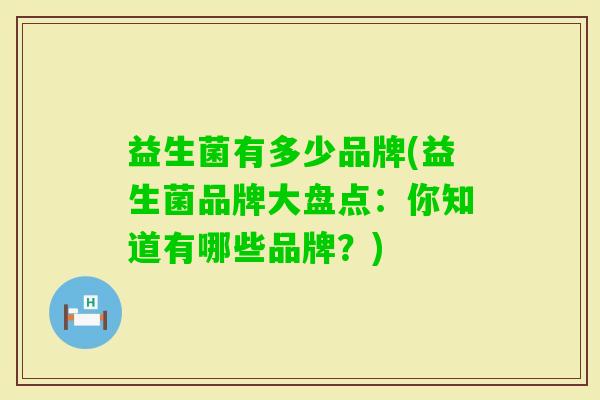 益生菌有多少品牌(益生菌品牌大盘点:你知道有哪些品牌?) 益生菌有多少品牌(益生菌品牌大盘点:你知道有哪些品牌?)