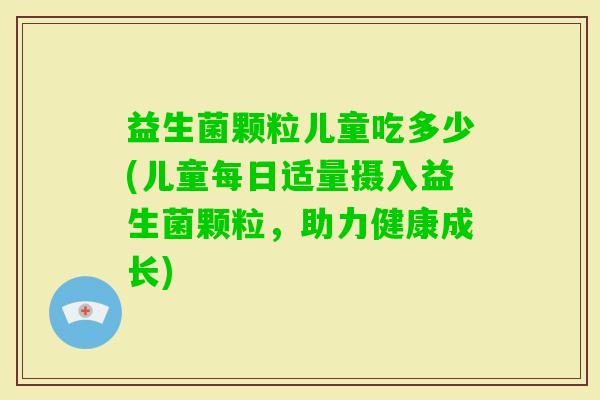 益生菌颗粒儿童吃多少(儿童每日适量摄入益生菌颗粒,助力健康成长) 益生菌颗粒儿童吃多少(儿童每日适量摄入益生菌颗粒,助力健康成长)