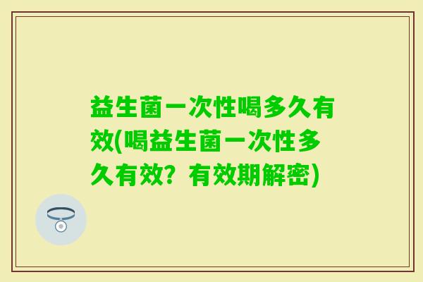 益生菌一次性喝多久有效(喝益生菌一次性多久有效?有效期解密) 益生菌一次性喝多久有效(喝益生菌一次性多久有效?有效期解密)