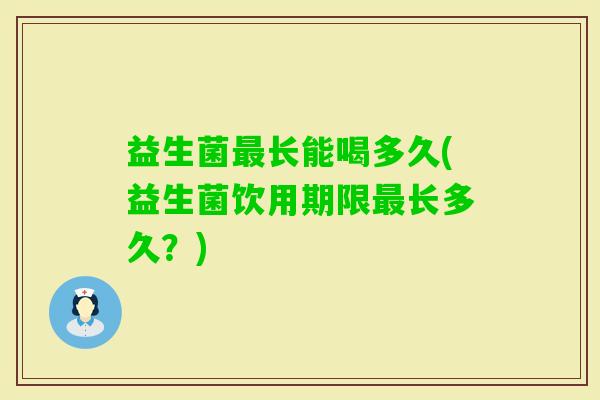 益生菌长能喝多久(益生菌饮用期限长多久?) 益生菌长能喝多久(益生菌饮用期限长多久?)