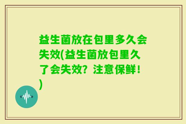 益生菌放在包里多久会失效(益生菌放包里久了会失效?注意保鲜!) 益生菌放在包里多久会失效(益生菌放包里久了会失效?注意保鲜!)
