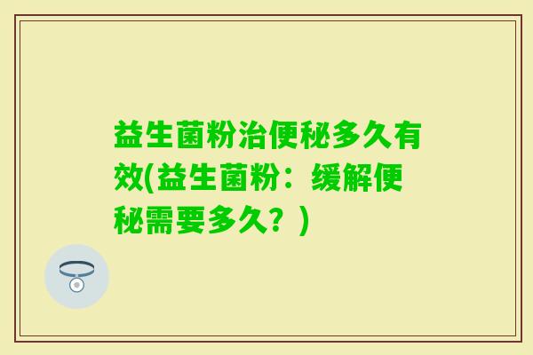 益生菌粉多久有效(益生菌粉：缓解需要多久？)