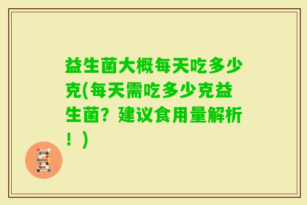 益生菌大概每天吃多少克(每天需吃多少克益生菌?建议食用量解析!) 益生菌大概每天吃多少克(每天需吃多少克益生菌?建议食用量解析!)