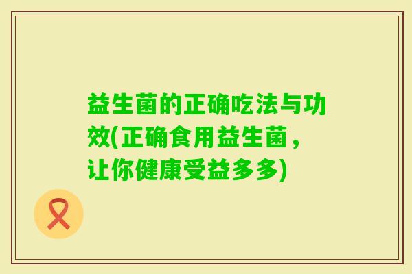 益生菌的正确吃法与功效(正确食用益生菌，让你健康受益多多)