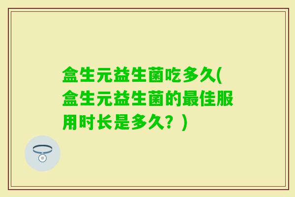 盒生元益生菌吃多久(盒生元益生菌的佳服用时长是多久？)