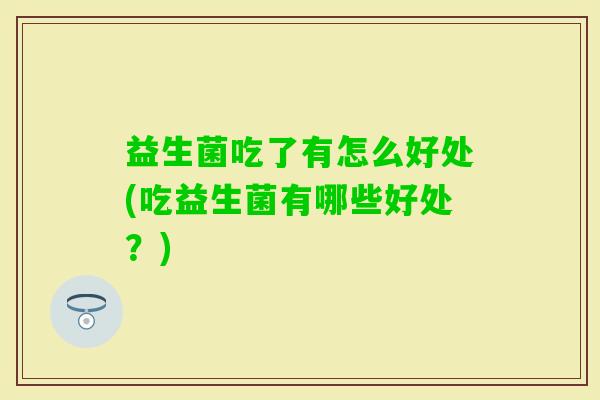 益生菌吃了有怎么好处(吃益生菌有哪些好处?) 益生菌吃了有怎么好处(吃益生菌有哪些好处?)