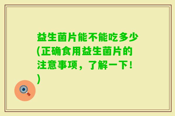 益生菌片能不能吃多少(正确食用益生菌片的注意事项，了解一下！)