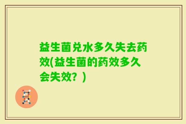 益生菌兑水多久失去(益生菌的多久会失效?) 益生菌兑水多久失去(益生菌的多久会失效?)