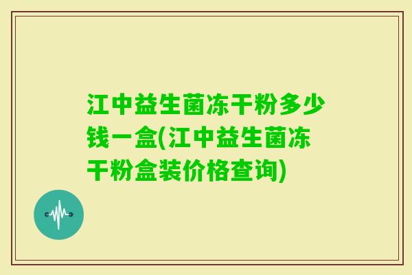 江中益生菌冻干粉多少钱一盒(江中益生菌冻干粉盒装价格查询) 江中益生菌冻干粉多少钱一盒(江中益生菌冻干粉盒装价格查询)