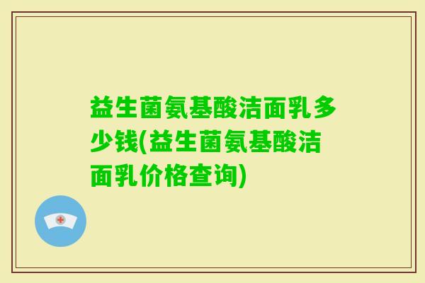 益生菌氨基酸洁面乳多少钱(益生菌氨基酸洁面乳价格查询) 益生菌氨基酸洁面乳多少钱(益生菌氨基酸洁面乳价格查询)