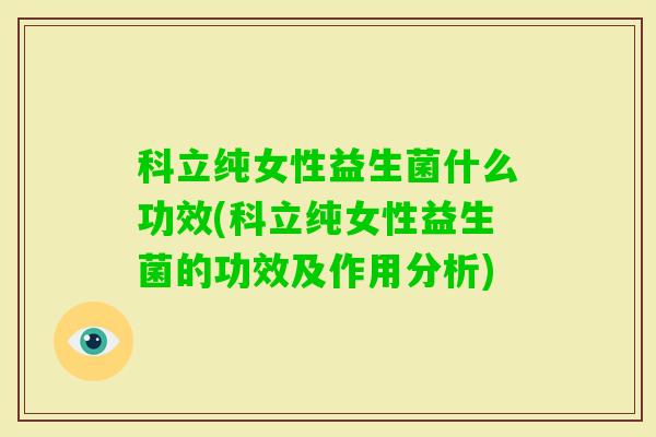 科立纯女性益生菌什么功效(科立纯女性益生菌的功效及作用分析) 科立纯女性益生菌什么功效(科立纯女性益生菌的功效及作用分析)