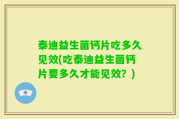 泰迪益生菌钙片吃多久见效(吃泰迪益生菌钙片要多久才能见效?) 泰迪益生菌钙片吃多久见效(吃泰迪益生菌钙片要多久才能见效?)
