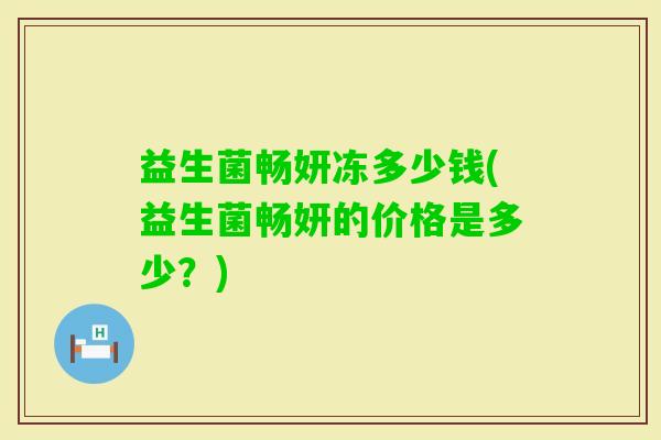 益生菌畅妍冻多少钱(益生菌畅妍的价格是多少？)