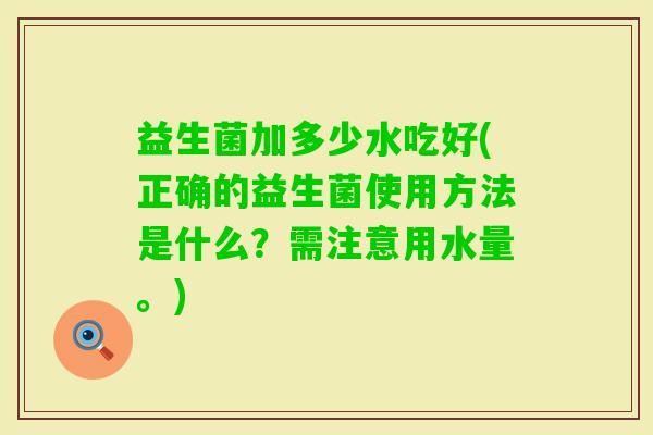 益生菌加多少水吃好(正确的益生菌使用方法是什么?需注意用水量。) 益生菌加多少水吃好(正确的益生菌使用方法是什么?需注意用水量。)