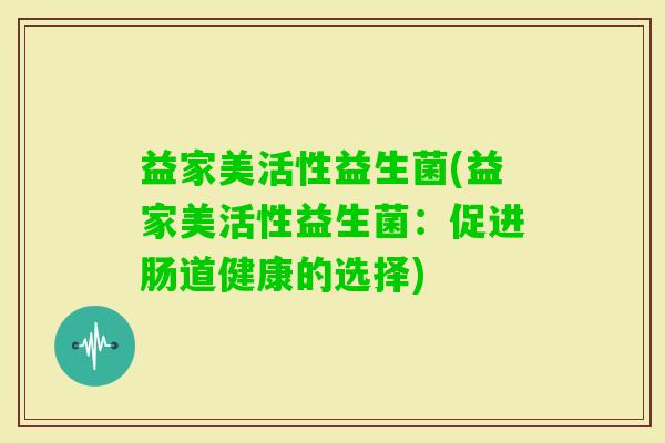 益家美活性益生菌(益家美活性益生菌:促进肠道健康的选择) 益家美活性益生菌(益家美活性益生菌:促进肠道健康的选择)