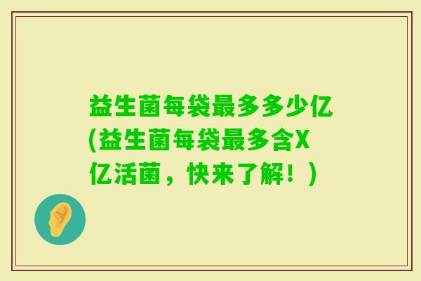 益生菌每袋多多少亿(益生菌每袋多含X亿活菌，快来了解！)