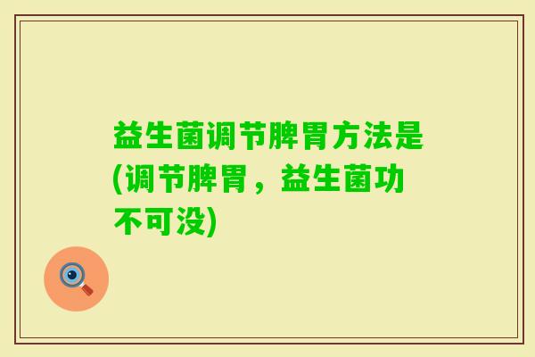 益生菌调节脾胃方法是(调节脾胃,益生菌功不可没) 益生菌调节脾胃方法是(调节脾胃,益生菌功不可没)