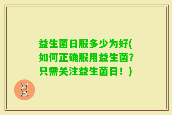 益生菌日服多少为好(如何正确服用益生菌?只需关注益生菌日!) 益生菌日服多少为好(如何正确服用益生菌?只需关注益生菌日!)