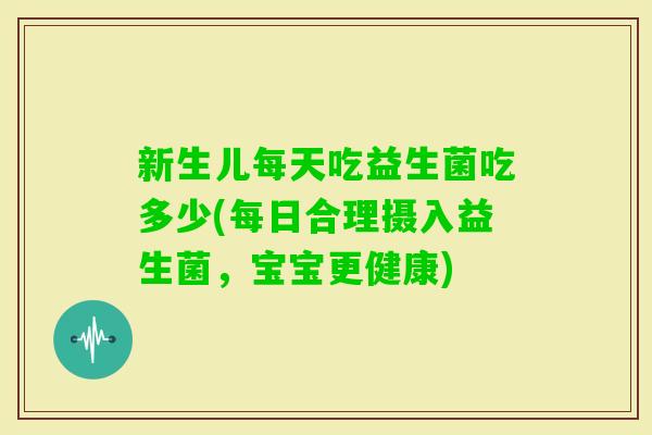 新生儿每天吃益生菌吃多少(每日合理摄入益生菌,宝宝更健康) 新生儿每天吃益生菌吃多少(每日合理摄入益生菌,宝宝更健康)