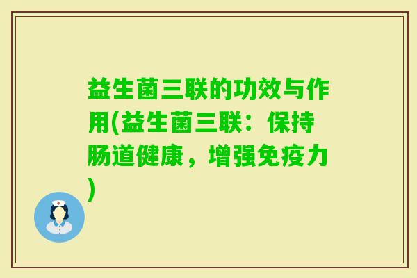 益生菌三联的功效与作用(益生菌三联:保持肠道健康,增强力) 益生菌三联的功效与作用(益生菌三联:保持肠道健康,增强力)