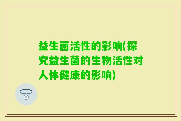 益生菌活性的影响(探究益生菌的生物活性对人体健康的影响) 益生菌活性的影响(探究益生菌的生物活性对人体健康的影响)