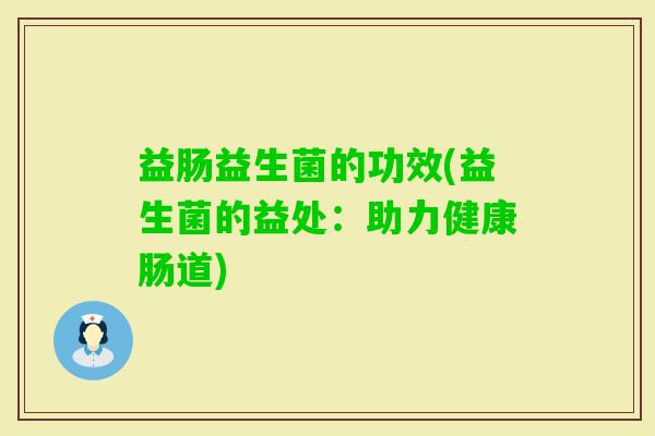益肠益生菌的功效(益生菌的益处:助力健康肠道) 益肠益生菌的功效(益生菌的益处:助力健康肠道)