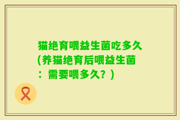 猫绝育喂益生菌吃多久(养猫绝育后喂益生菌:需要喂多久?) 猫绝育喂益生菌吃多久(养猫绝育后喂益生菌:需要喂多久?)