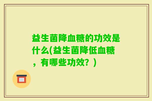 益生菌降的功效是什么(益生菌降低,有哪些功效?) 益生菌降的功效是什么(益生菌降低,有哪些功效?)