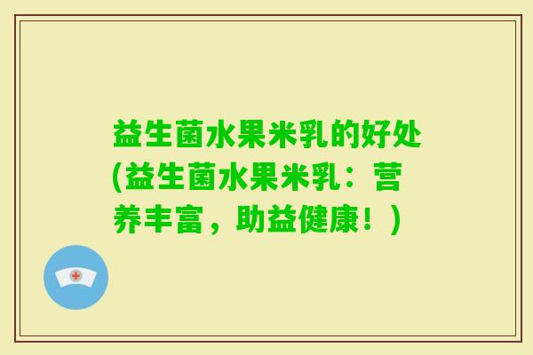 益生菌水果米乳的好处(益生菌水果米乳:营养丰富,助益健康!) 益生菌水果米乳的好处(益生菌水果米乳:营养丰富,助益健康!)