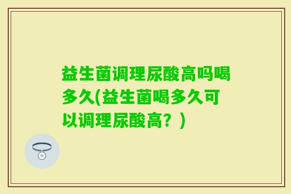 益生菌调理尿酸高吗喝多久(益生菌喝多久可以调理尿酸高?) 益生菌调理尿酸高吗喝多久(益生菌喝多久可以调理尿酸高?)