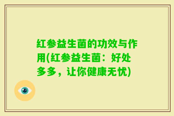 红参益生菌的功效与作用(红参益生菌:好处多多,让你健康无忧) 红参益生菌的功效与作用(红参益生菌:好处多多,让你健康无忧)