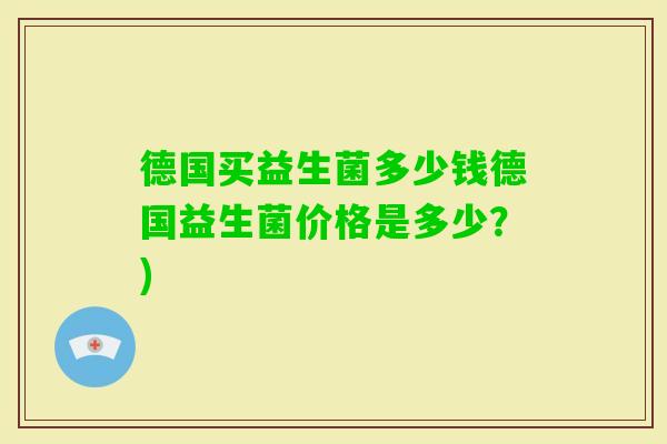 德国买益生菌多少钱德国益生菌价格是多少?) 德国买益生菌多少钱德国益生菌价格是多少?)