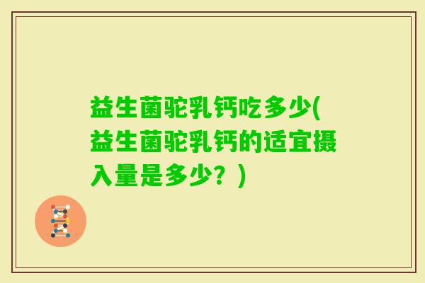 益生菌驼乳钙吃多少(益生菌驼乳钙的适宜摄入量是多少?) 益生菌驼乳钙吃多少(益生菌驼乳钙的适宜摄入量是多少?)