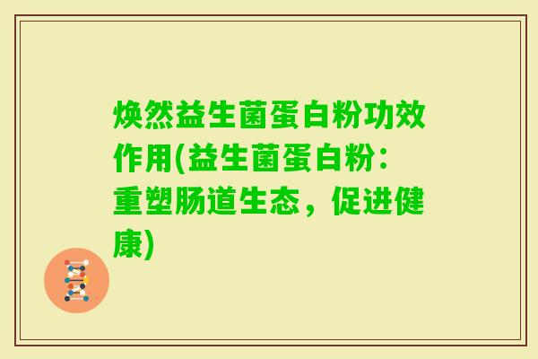 焕然益生菌蛋白粉功效作用(益生菌蛋白粉:重塑肠道生态,促进健康) 焕然益生菌蛋白粉功效作用(益生菌蛋白粉:重塑肠道生态,促进健康)
