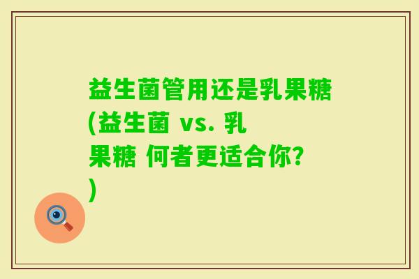 益生菌管用还是乳果糖(益生菌 vs. 乳果糖 何者更适合你?) 益生菌管用还是乳果糖(益生菌 vs. 乳果糖 何者更适合你?)