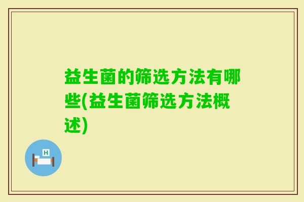 益生菌的筛选方法有哪些(益生菌筛选方法概述) 益生菌的筛选方法有哪些(益生菌筛选方法概述)