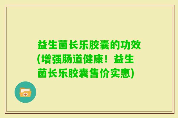 益生菌长乐胶囊的功效(增强肠道健康!益生菌长乐胶囊售价实惠) 益生菌长乐胶囊的功效(增强肠道健康!益生菌长乐胶囊售价实惠)