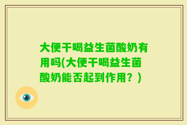 大便干喝益生菌酸奶有用吗(大便干喝益生菌酸奶能否起到作用?) 大便干喝益生菌酸奶有用吗(大便干喝益生菌酸奶能否起到作用?)